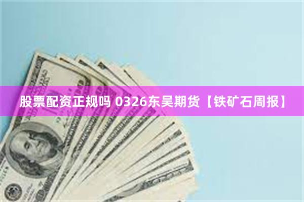 股票配资正规吗 0326东吴期货【铁矿石周报】