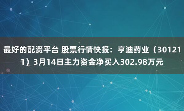 最好的配资平台 股票行情快报：亨迪药业（301211）3月14日主力资金净买入302.98万元