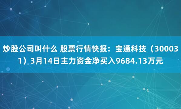 炒股公司叫什么 股票行情快报：宝通科技（300031）3月14日主力资金净买入9684.13万元