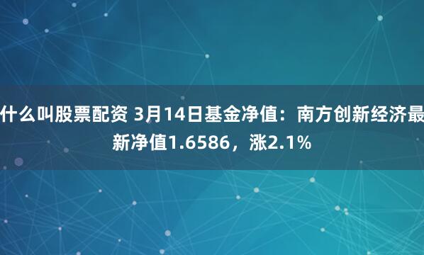 什么叫股票配资 3月14日基金净值：南方创新经济最新净值1.6586，涨2.1%