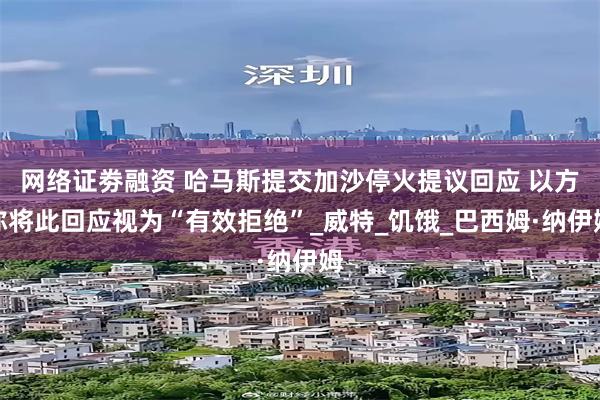 网络证劵融资 哈马斯提交加沙停火提议回应 以方称将此回应视为“有效拒绝”_威特_饥饿_巴西姆·纳伊姆