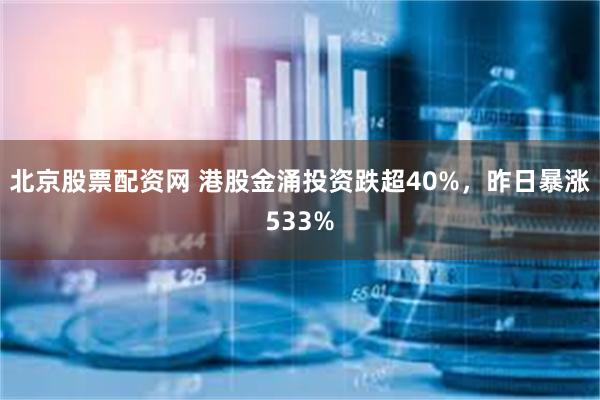 北京股票配资网 港股金涌投资跌超40%，昨日暴涨533%