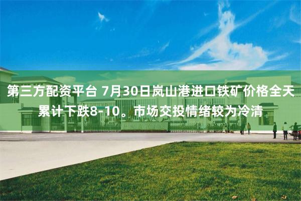 第三方配资平台 7月30日岚山港进口铁矿价格全天累计下跌8-10。市场交投情绪较为冷清