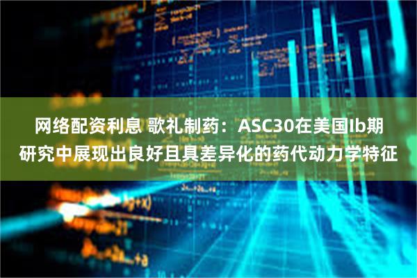 网络配资利息 歌礼制药：ASC30在美国Ib期研究中展现出良好且具差异化的药代动力学特征