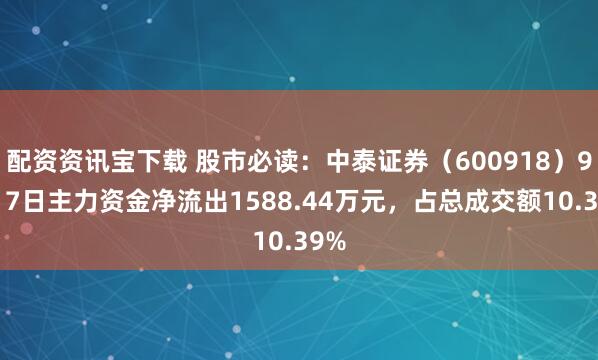 配资资讯宝下载 股市必读：中泰证券（600918）9月17日主力资金净流出1588.44万元，占总成交额10.39%