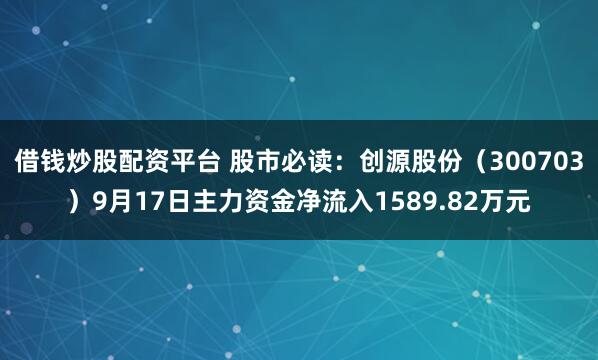 借钱炒股配资平台 股市必读：创源股份（300703）9月17日主力资金净流入1589.82万元