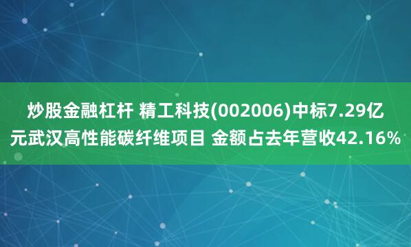 炒股金融杠杆 精工科技(002006)中标7.29亿元武汉高性能碳纤维项目 金额占去年营收42.16%