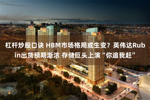 杠杆炒股口诀 HBM市场格局或生变？英伟达Rubin出货预期渐浓 存储巨头上演“你追我赶”