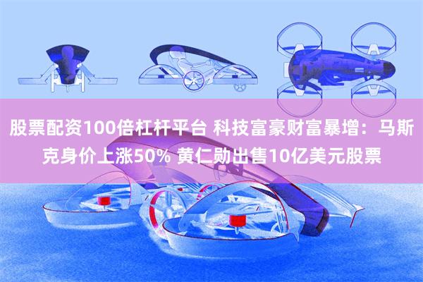 股票配资100倍杠杆平台 科技富豪财富暴增：马斯克身价上涨50% 黄仁勋出售10亿美元股票